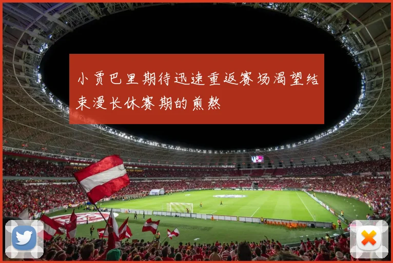 小贾巴里期待迅速重返赛场渴望结束漫长休赛期的煎熬