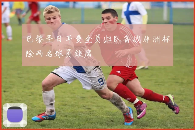 巴黎圣日耳曼全员归队备战非洲杯除两名球员缺席