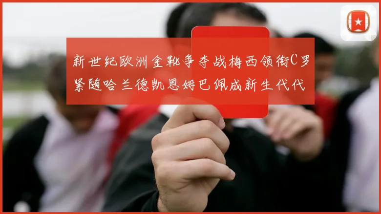 新世纪欧洲金靴争夺战梅西领衔C罗紧随哈兰德凯恩姆巴佩成新生代代表
