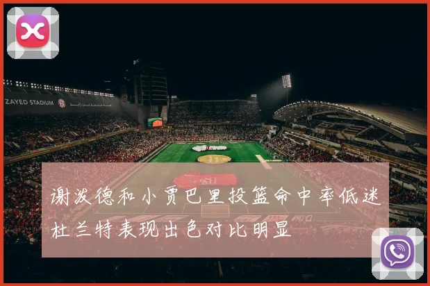 谢泼德和小贾巴里投篮命中率低迷杜兰特表现出色对比明显
