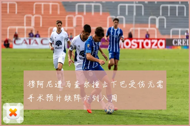 穆阿尼遭马奎尔撞击下巴受伤无需手术预计缺阵六到八周