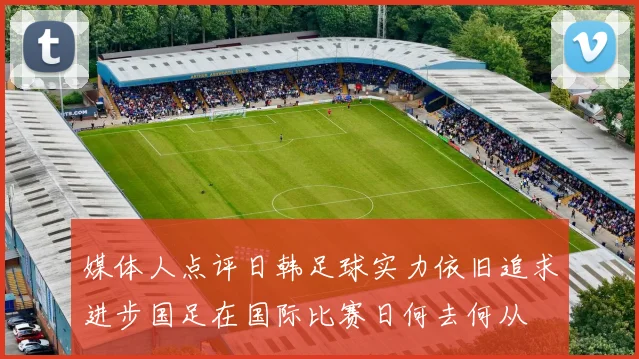 媒体人点评日韩足球实力依旧追求进步国足在国际比赛日何去何从
