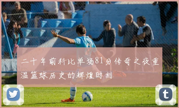 二十年前科比单场81分传奇之夜重温篮球历史的辉煌时刻