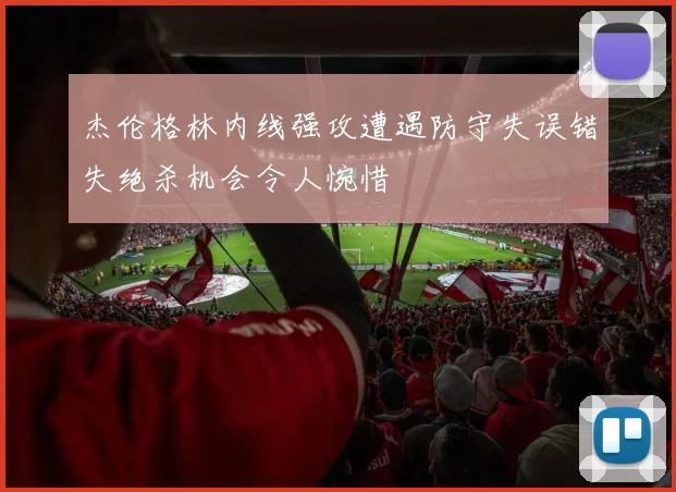 杰伦格林内线强攻遭遇防守失误错失绝杀机会令人惋惜