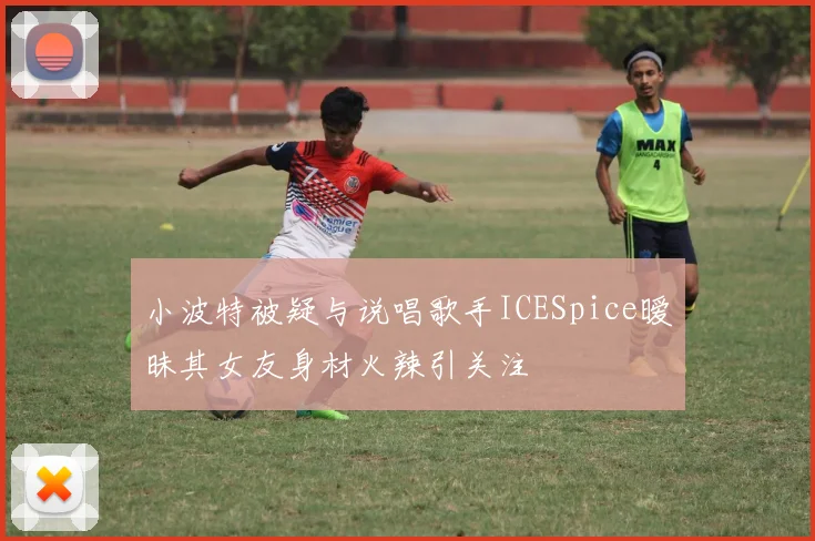 小波特被疑与说唱歌手ICESpice暧昧其女友身材火辣引关注