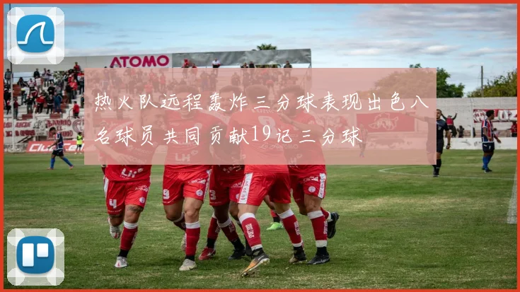 热火队远程轰炸三分球表现出色八名球员共同贡献19记三分球