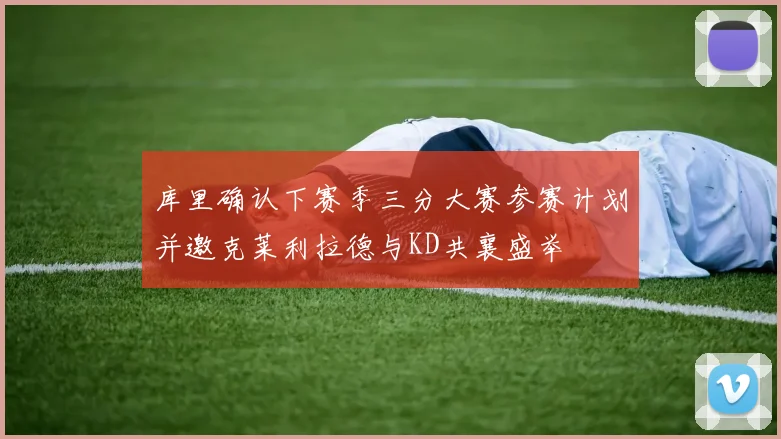 库里确认下赛季三分大赛参赛计划并邀克莱利拉德与KD共襄盛举