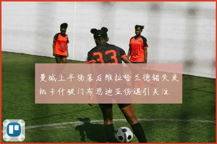 曼城上半场落后维拉哈兰德错失良机卡什破门布恩迪亚伤退引关注
