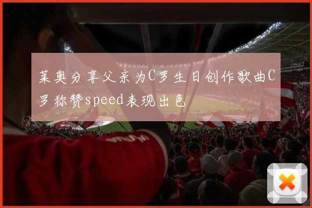 莱奥分享父亲为C罗生日创作歌曲C罗称赞speed表现出色