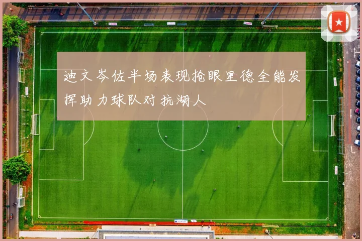 迪文岑佐半场表现抢眼里德全能发挥助力球队对抗湖人