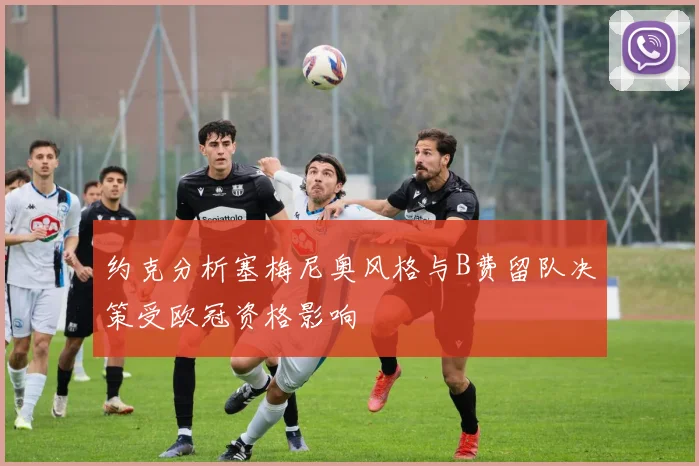 约克分析塞梅尼奥风格与B费留队决策受欧冠资格影响