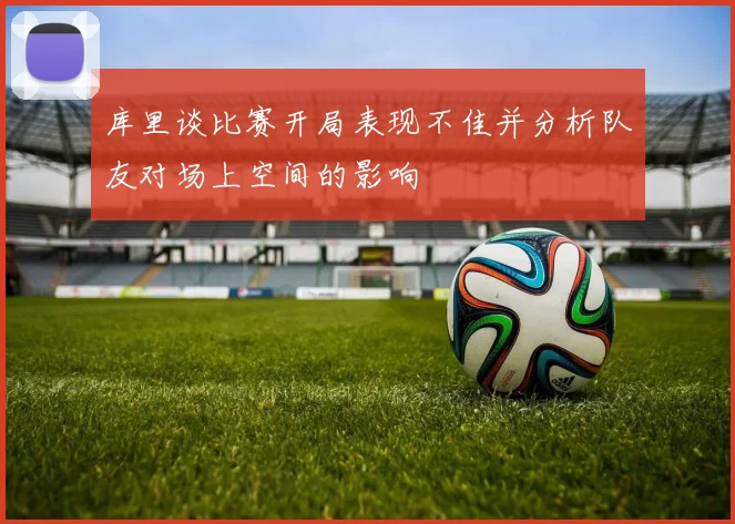 库里谈比赛开局表现不佳并分析队友对场上空间的影响