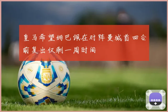 皇马希望姆巴佩在对阵曼城首回合前复出仅剩一周时间