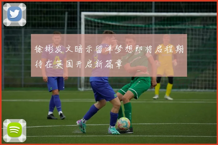 徐彬发文暗示留洋梦想即将启程期待在英国开启新篇章