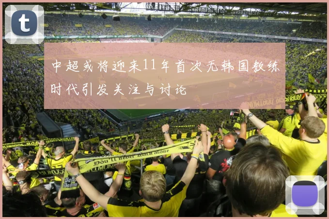 中超或将迎来11年首次无韩国教练时代引发关注与讨论