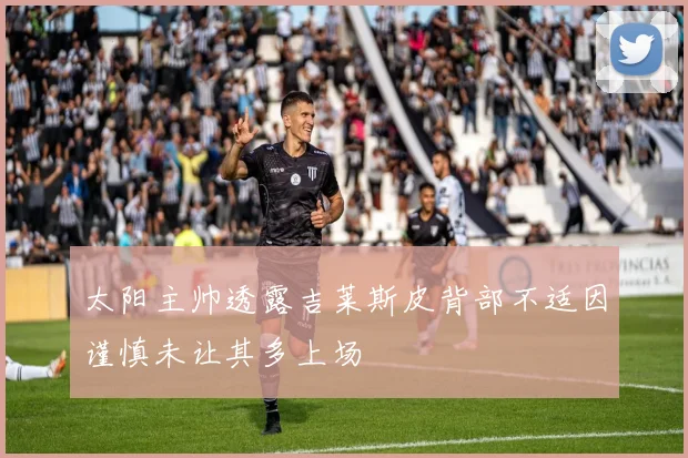 太阳主帅透露吉莱斯皮背部不适因谨慎未让其多上场