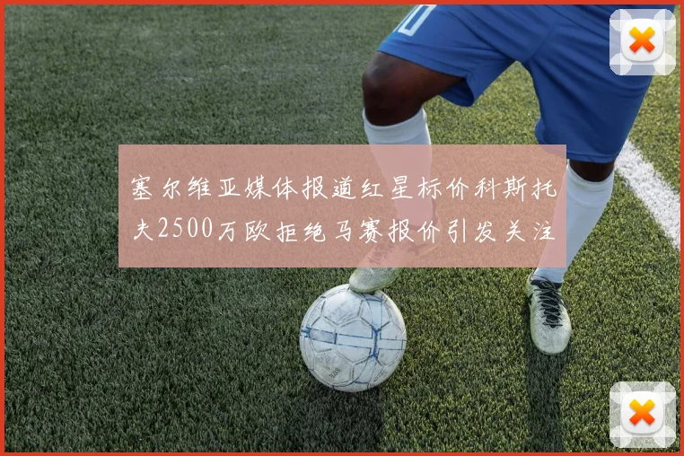 塞尔维亚媒体报道红星标价科斯托夫2500万欧拒绝马赛报价引发关注