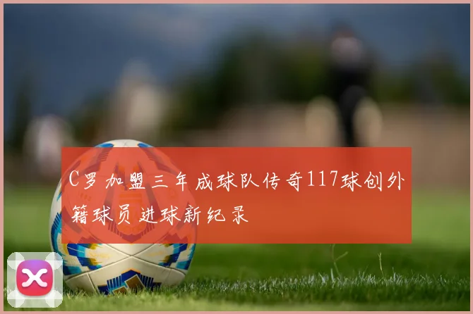 C罗加盟三年成球队传奇117球创外籍球员进球新纪录