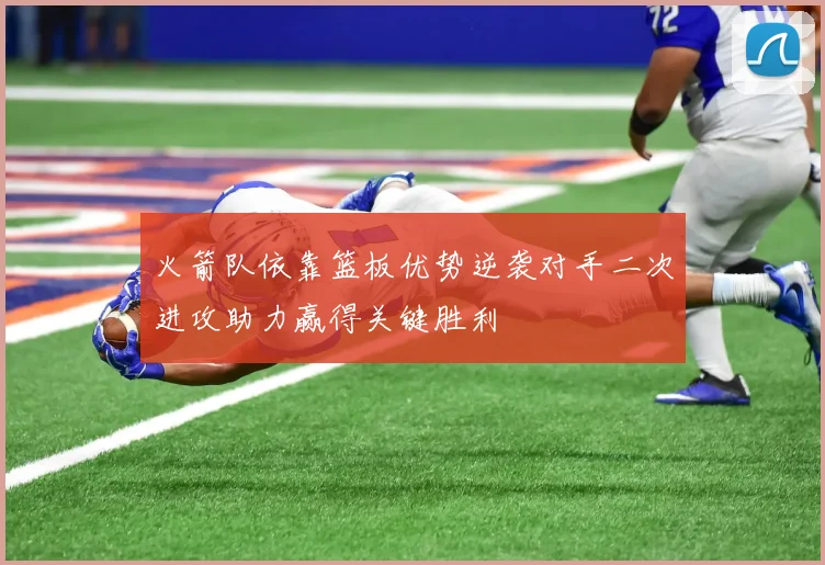 火箭队依靠篮板优势逆袭对手二次进攻助力赢得关键胜利