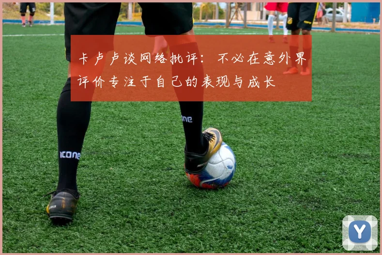 卡卢卢谈网络批评：不必在意外界评价专注于自己的表现与成长