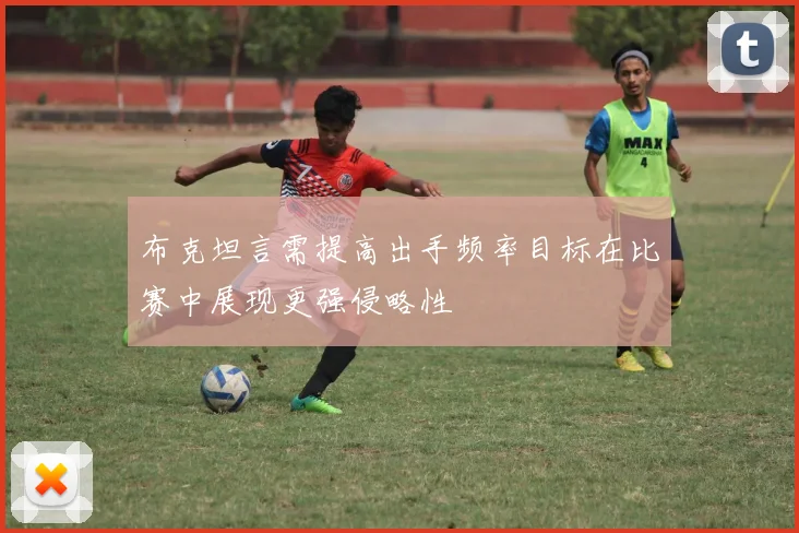 布克坦言需提高出手频率目标在比赛中展现更强侵略性