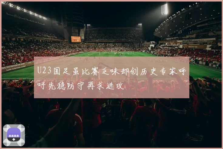 U23国足虽比赛乏味却创历史专家呼吁先稳防守再求进攻