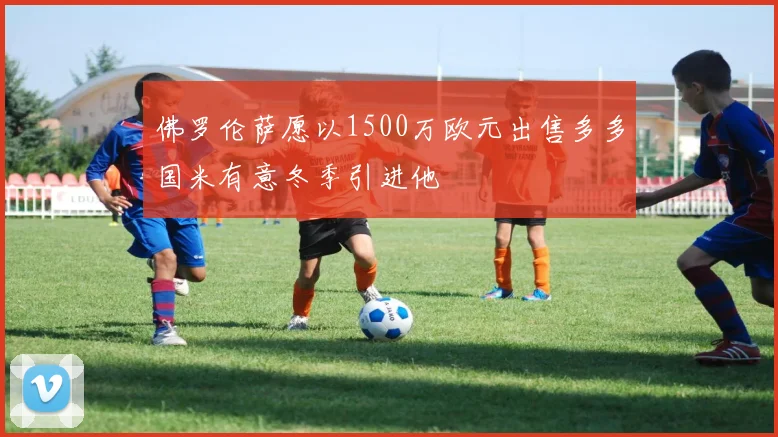 佛罗伦萨愿以1500万欧元出售多多国米有意冬季引进他