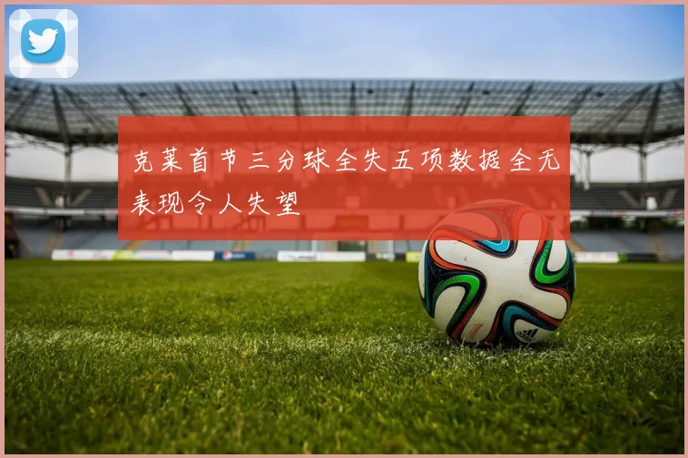 克莱首节三分球全失五项数据全无表现令人失望