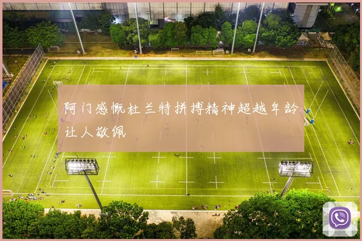 阿门感慨杜兰特拼搏精神超越年龄让人敬佩