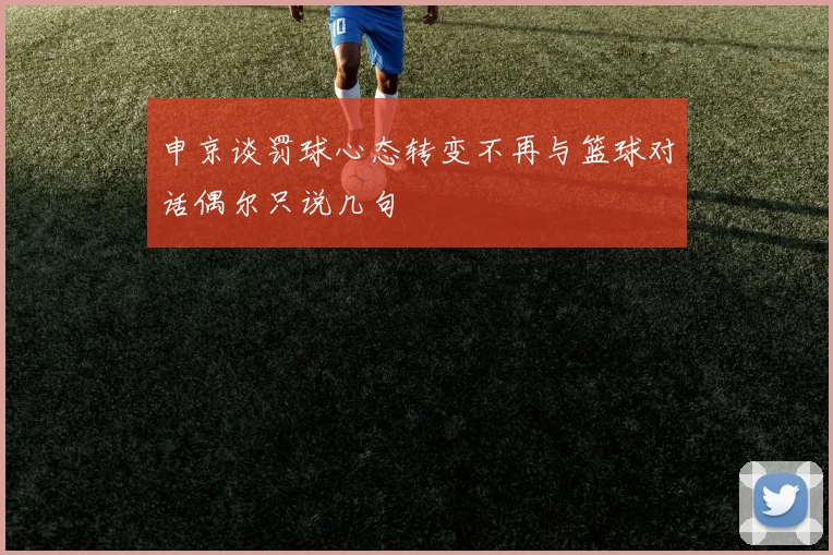 申京谈罚球心态转变不再与篮球对话偶尔只说几句