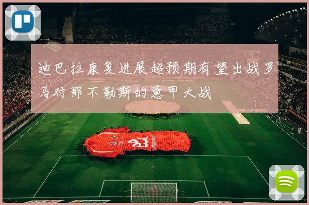 迪巴拉康复进展超预期有望出战罗马对那不勒斯的意甲大战