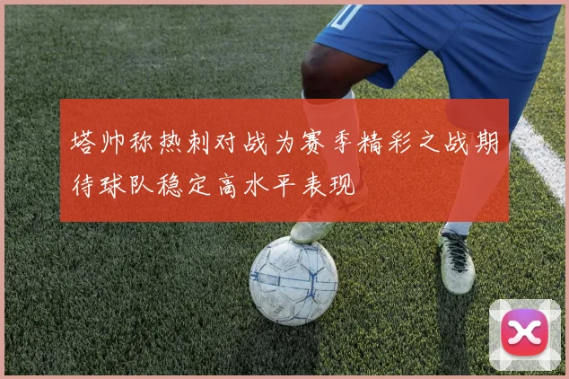 塔帅称热刺对战为赛季精彩之战期待球队稳定高水平表现