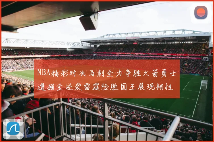 NBA精彩对决马刺全力争胜火箭勇士遭掘金逆袭雷霆险胜国王展现韧性