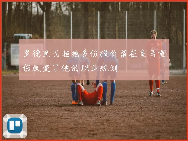 罗德里戈拒绝多份报价留在皇马重伤改变了他的职业规划