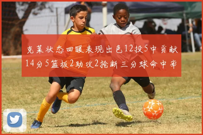 克莱状态回暖表现出色12投5中贡献14分5篮板2助攻2抢断三分球命中率高达57