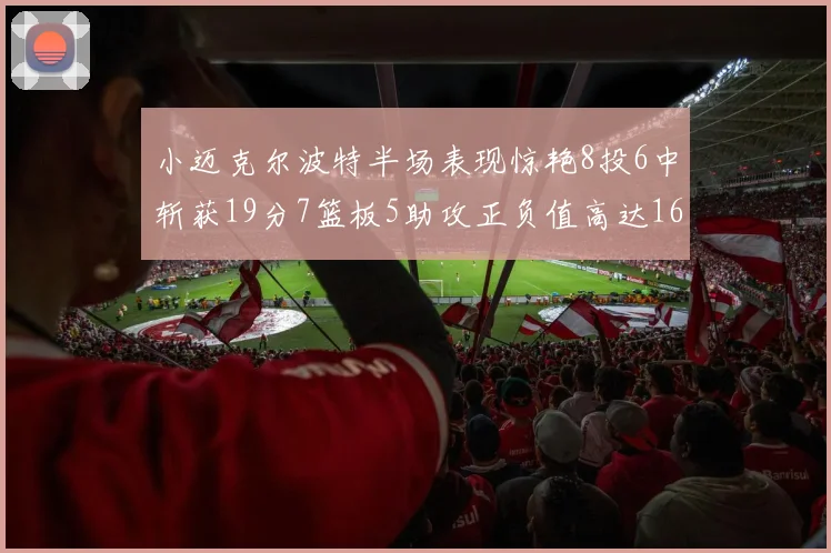 小迈克尔波特半场表现惊艳8投6中斩获19分7篮板5助攻正负值高达16