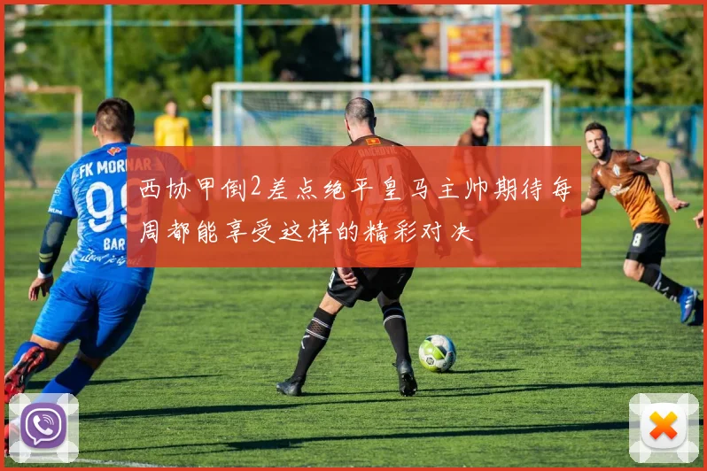 西协甲倒2差点绝平皇马主帅期待每周都能享受这样的精彩对决