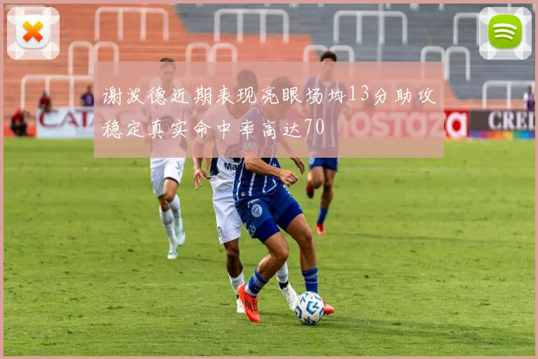 谢泼德近期表现亮眼场均13分助攻稳定真实命中率高达70