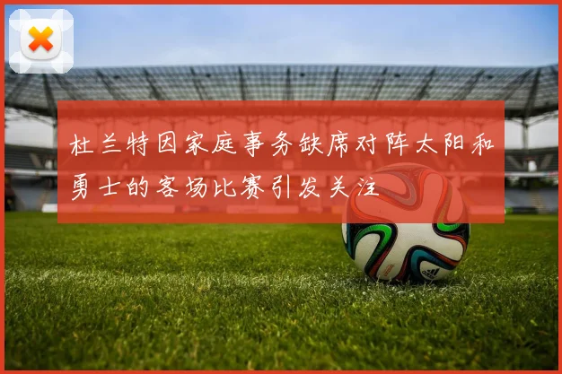 杜兰特因家庭事务缺席对阵太阳和勇士的客场比赛引发关注