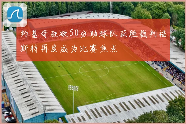 约基奇狂砍50分助球队获胜裁判福斯特再度成为比赛焦点
