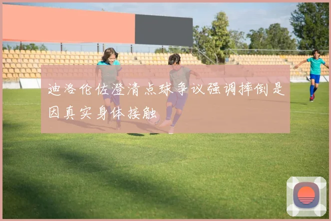 迪洛伦佐澄清点球争议强调摔倒是因真实身体接触