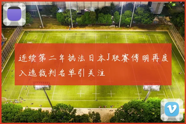 连续第二年执法日本J联赛傅明再度入选裁判名单引关注