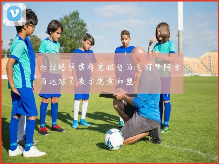 加拉塔萨雷有意租借马竞前锋阿尔马达球员表示愿意加盟