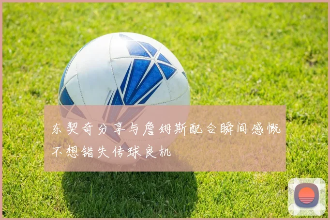 东契奇分享与詹姆斯配合瞬间感慨不想错失传球良机