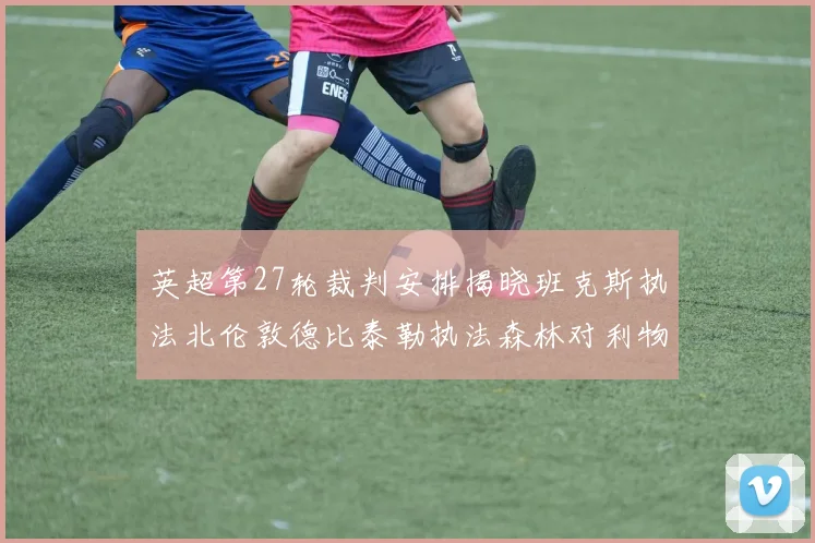 英超第27轮裁判安排揭晓班克斯执法北伦敦德比泰勒执法森林对利物浦