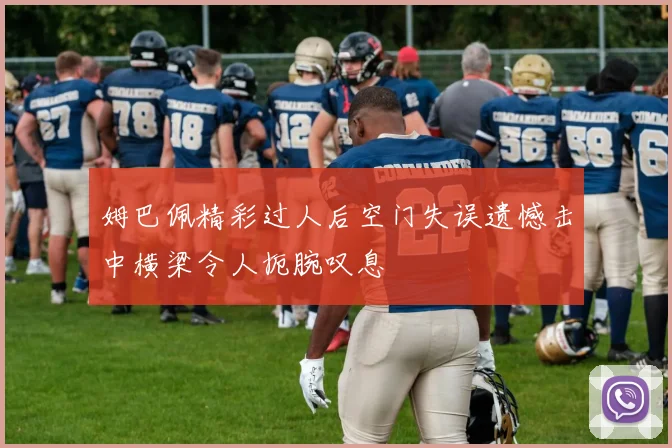 姆巴佩精彩过人后空门失误遗憾击中横梁令人扼腕叹息