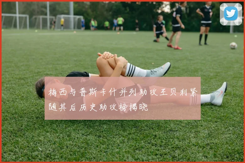 梅西与普斯卡什并列助攻王贝利紧随其后历史助攻榜揭晓