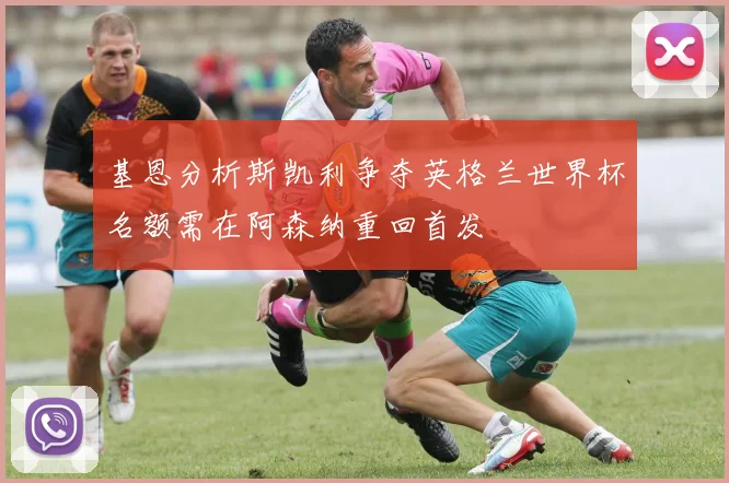 基恩分析斯凯利争夺英格兰世界杯名额需在阿森纳重回首发